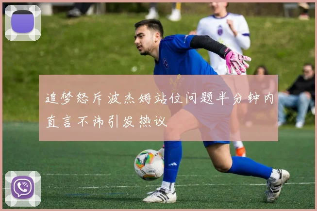追梦怒斥波杰姆站位问题半分钟内直言不讳引发热议