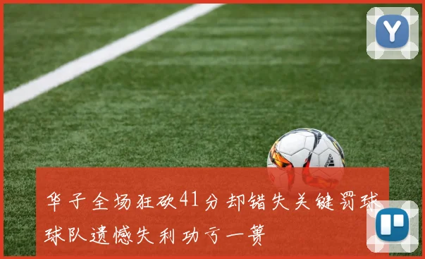 华子全场狂砍41分却错失关键罚球球队遗憾失利功亏一篑