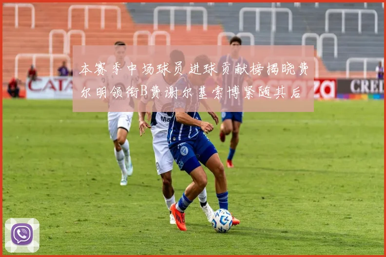 本赛季中场球员进球贡献榜揭晓费尔明领衔B费谢尔基索博紧随其后