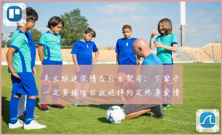 美女球迷深情告白东契奇：下辈子一定要嫁给你就这样约定终身爱情
