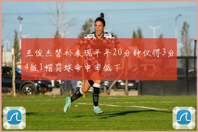 王俊杰替补表现平平20分钟仅得3分4板1帽罚球命中率低下