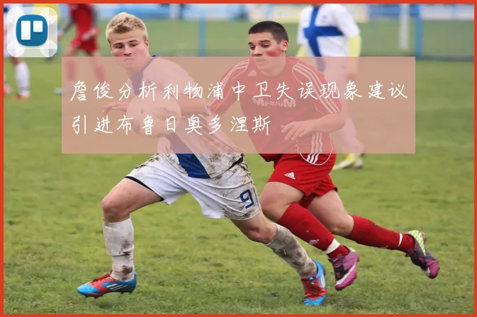 詹俊分析利物浦中卫失误现象建议引进布鲁日奥多涅斯