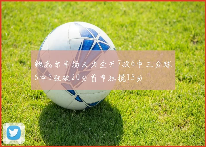 鲍威尔半场火力全开7投6中三分球6中5狂砍20分首节独揽15分