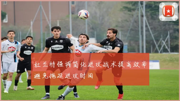 杜兰特强调简化进攻战术提高效率避免拖延进攻时间