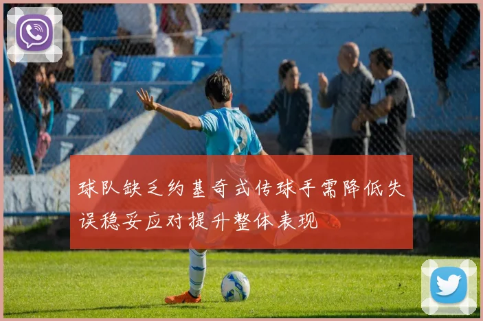 球队缺乏约基奇式传球手需降低失误稳妥应对提升整体表现