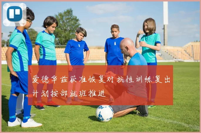 爱德华兹获准恢复对抗性训练复出计划按部就班推进