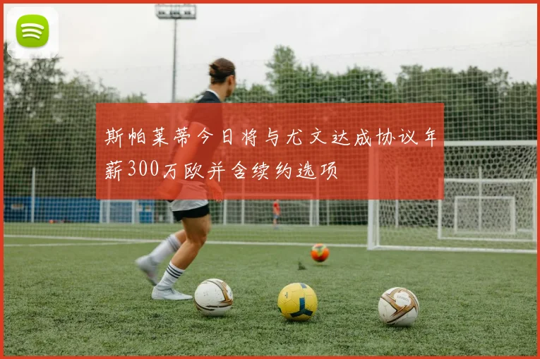 斯帕莱蒂今日将与尤文达成协议年薪300万欧并含续约选项