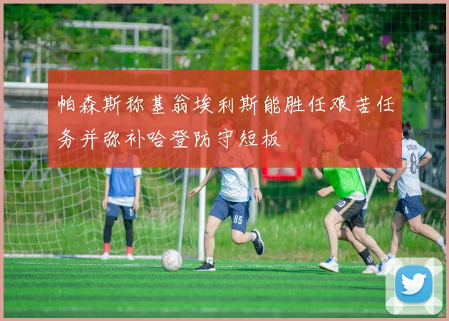 帕森斯称基翁埃利斯能胜任艰苦任务并弥补哈登防守短板