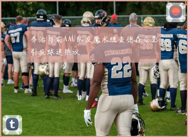 乔治与前AAU队友魔术理查德森合影引发球迷热议